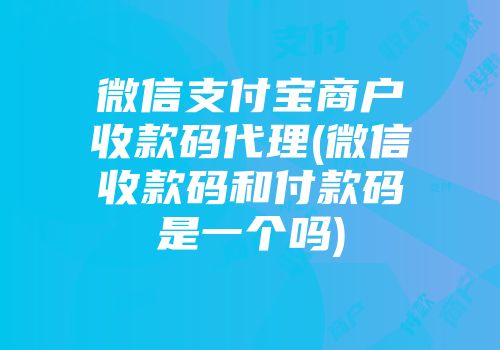微信支付寶商戶收款碼代理(微信收款碼和付款碼是一個(gè)嗎)