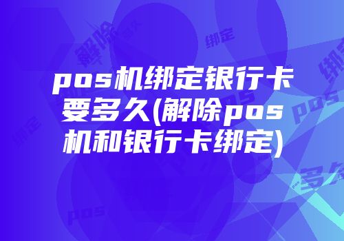 pos機(jī)綁定銀行卡要多久(解除pos機(jī)和銀行卡綁定)