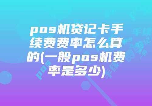 pos機(jī)貸記卡手續(xù)費(fèi)費(fèi)率怎么算的(一般pos機(jī)費(fèi)率是多少)