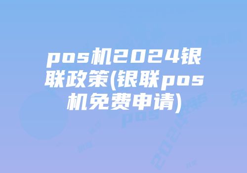 pos機2024銀聯(lián)政策(銀聯(lián)pos機免費申請)