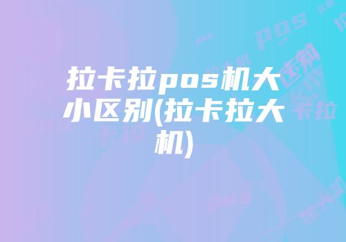 拉卡拉pos機大小區(qū)別(拉卡拉大機)