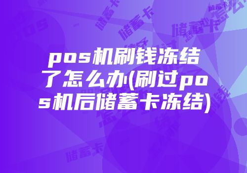 pos機刷錢凍結(jié)了怎么辦(刷過pos機后儲蓄卡凍結(jié))